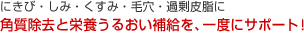 角質除去と栄養うるおい補給を、一度にサポート!